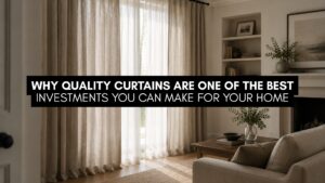 Why Quality Curtains Are One of the Best Investments You Can Make for Your Home